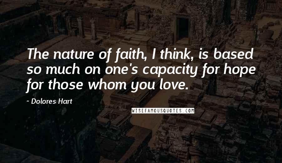 Dolores Hart Quotes: The nature of faith, I think, is based so much on one's capacity for hope for those whom you love.