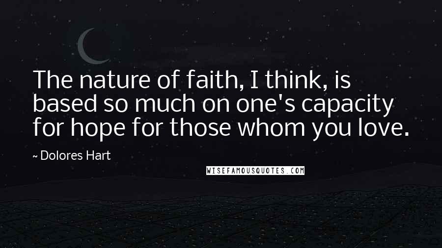 Dolores Hart Quotes: The nature of faith, I think, is based so much on one's capacity for hope for those whom you love.