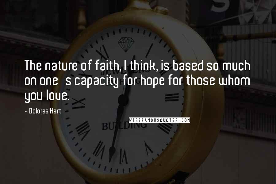 Dolores Hart Quotes: The nature of faith, I think, is based so much on one's capacity for hope for those whom you love.