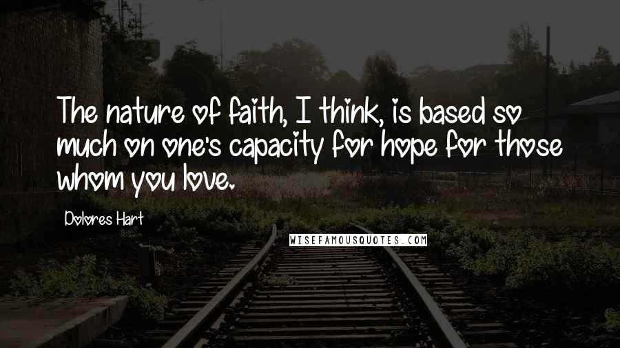 Dolores Hart Quotes: The nature of faith, I think, is based so much on one's capacity for hope for those whom you love.