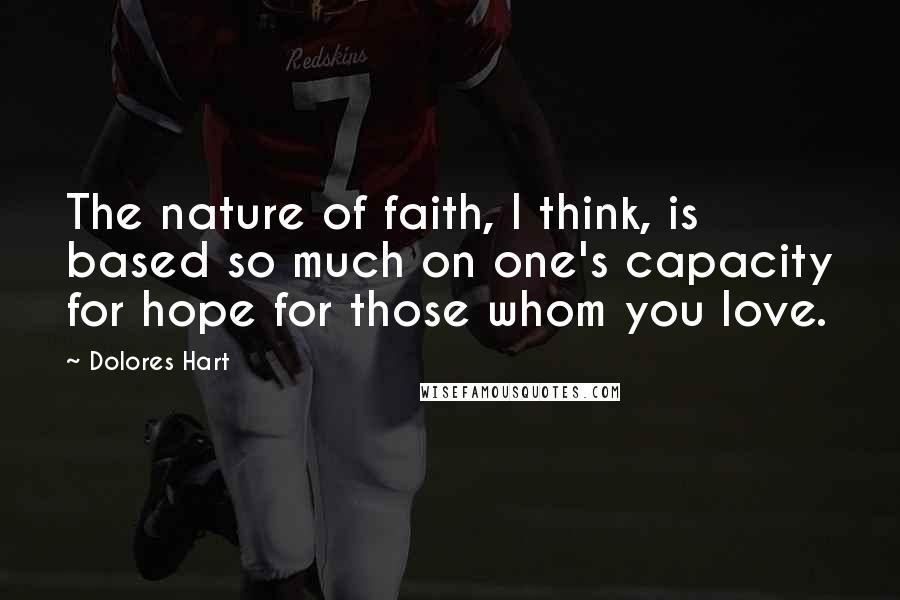 Dolores Hart Quotes: The nature of faith, I think, is based so much on one's capacity for hope for those whom you love.