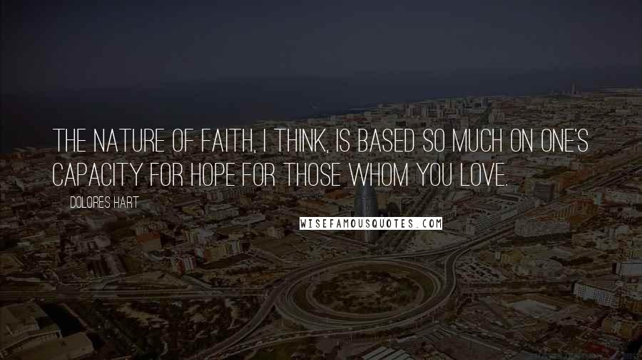 Dolores Hart Quotes: The nature of faith, I think, is based so much on one's capacity for hope for those whom you love.