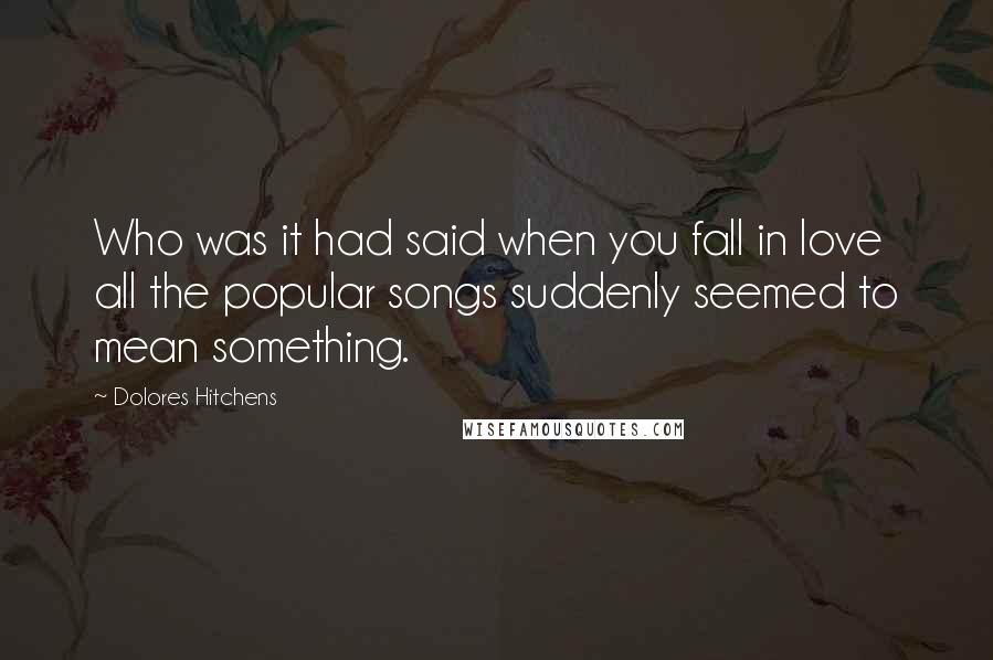 Dolores Hitchens Quotes: Who was it had said when you fall in love all the popular songs suddenly seemed to mean something.