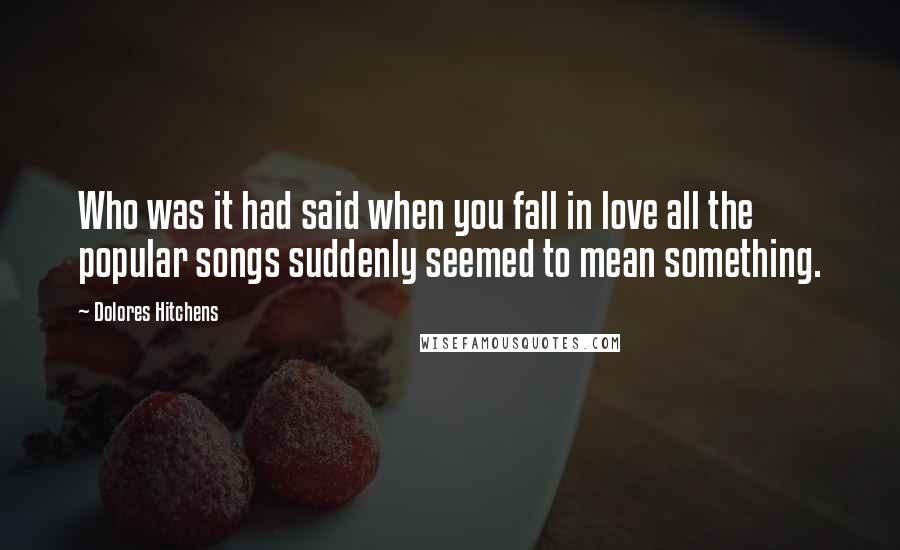 Dolores Hitchens Quotes: Who was it had said when you fall in love all the popular songs suddenly seemed to mean something.