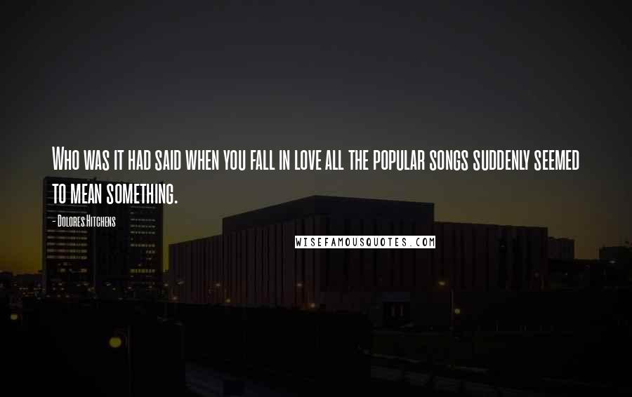 Dolores Hitchens Quotes: Who was it had said when you fall in love all the popular songs suddenly seemed to mean something.