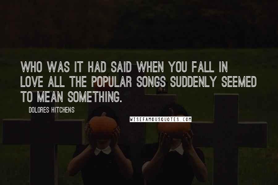 Dolores Hitchens Quotes: Who was it had said when you fall in love all the popular songs suddenly seemed to mean something.