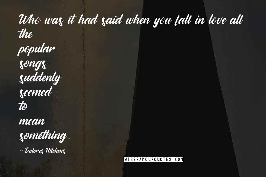 Dolores Hitchens Quotes: Who was it had said when you fall in love all the popular songs suddenly seemed to mean something.