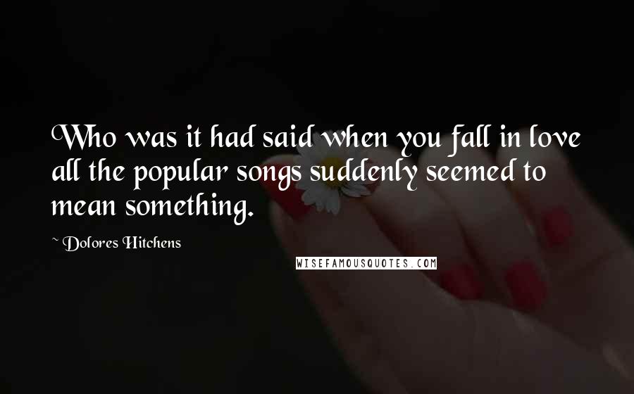 Dolores Hitchens Quotes: Who was it had said when you fall in love all the popular songs suddenly seemed to mean something.