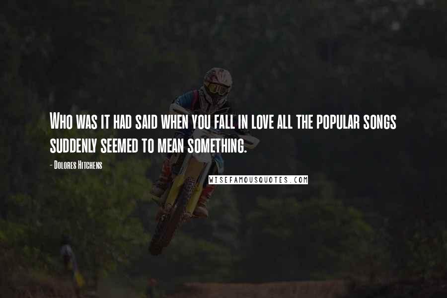 Dolores Hitchens Quotes: Who was it had said when you fall in love all the popular songs suddenly seemed to mean something.