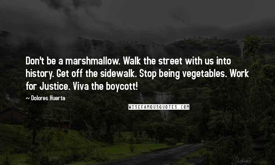 Dolores Huerta Quotes: Don't be a marshmallow. Walk the street with us into history. Get off the sidewalk. Stop being vegetables. Work for Justice. Viva the boycott!