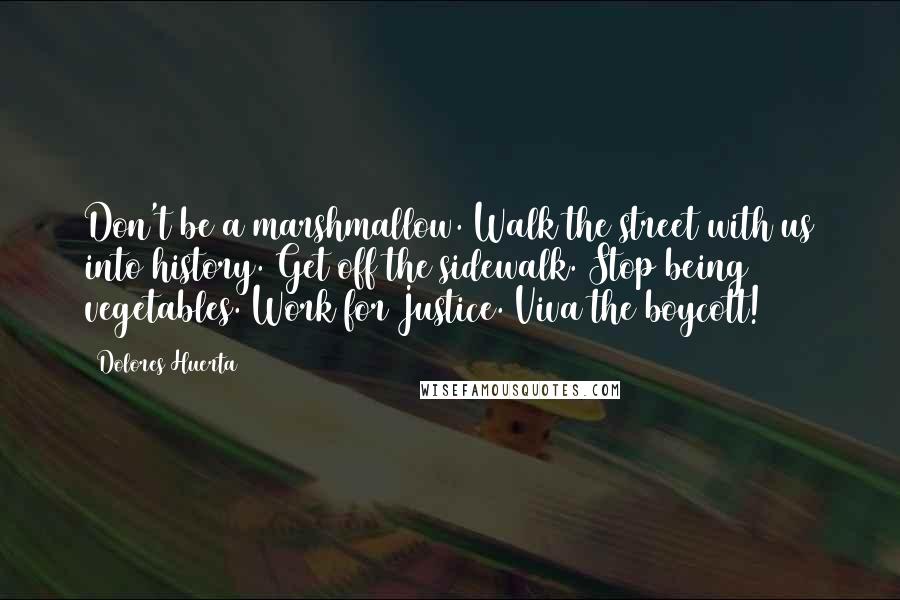 Dolores Huerta Quotes: Don't be a marshmallow. Walk the street with us into history. Get off the sidewalk. Stop being vegetables. Work for Justice. Viva the boycott!