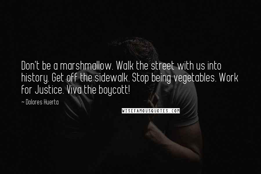 Dolores Huerta Quotes: Don't be a marshmallow. Walk the street with us into history. Get off the sidewalk. Stop being vegetables. Work for Justice. Viva the boycott!