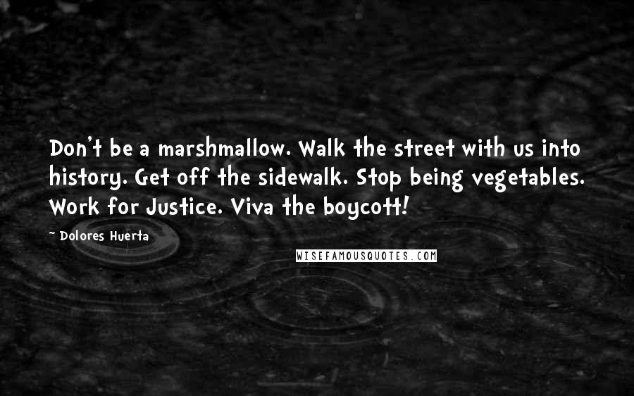 Dolores Huerta Quotes: Don't be a marshmallow. Walk the street with us into history. Get off the sidewalk. Stop being vegetables. Work for Justice. Viva the boycott!