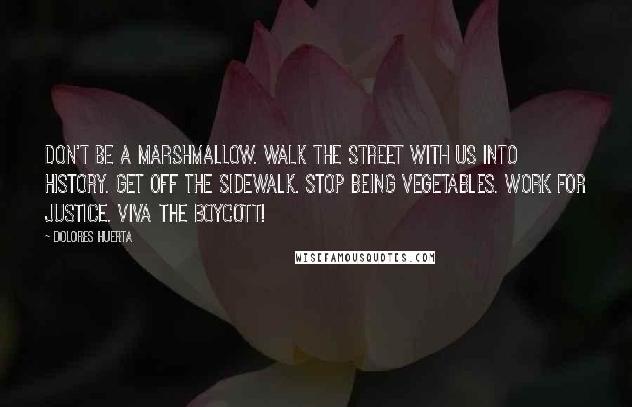 Dolores Huerta Quotes: Don't be a marshmallow. Walk the street with us into history. Get off the sidewalk. Stop being vegetables. Work for Justice. Viva the boycott!