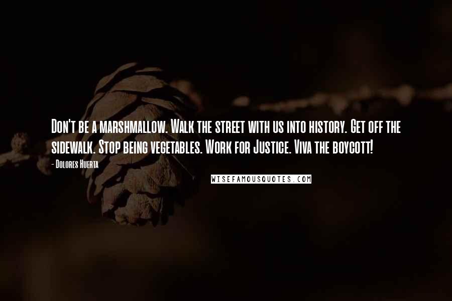 Dolores Huerta Quotes: Don't be a marshmallow. Walk the street with us into history. Get off the sidewalk. Stop being vegetables. Work for Justice. Viva the boycott!