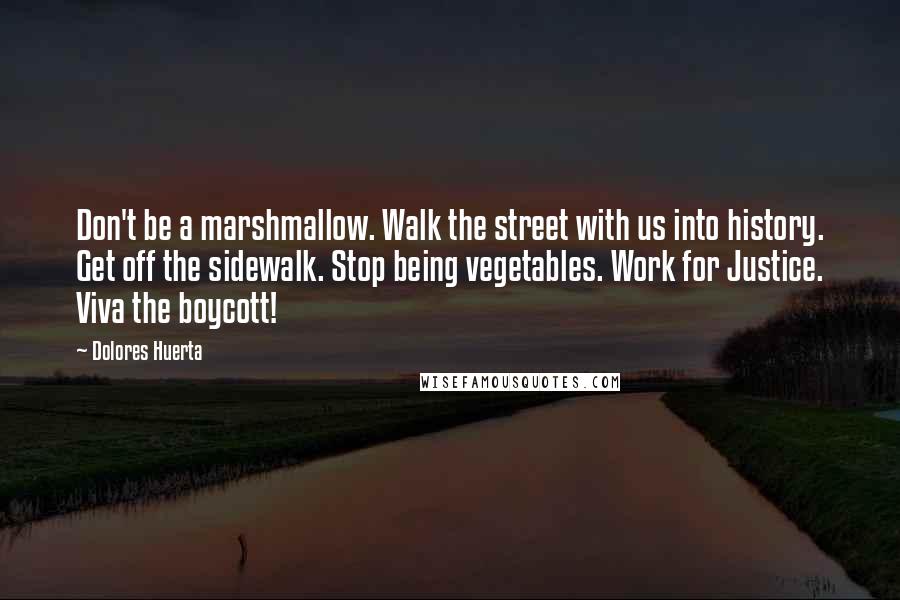 Dolores Huerta Quotes: Don't be a marshmallow. Walk the street with us into history. Get off the sidewalk. Stop being vegetables. Work for Justice. Viva the boycott!