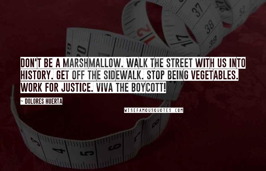 Dolores Huerta Quotes: Don't be a marshmallow. Walk the street with us into history. Get off the sidewalk. Stop being vegetables. Work for Justice. Viva the boycott!