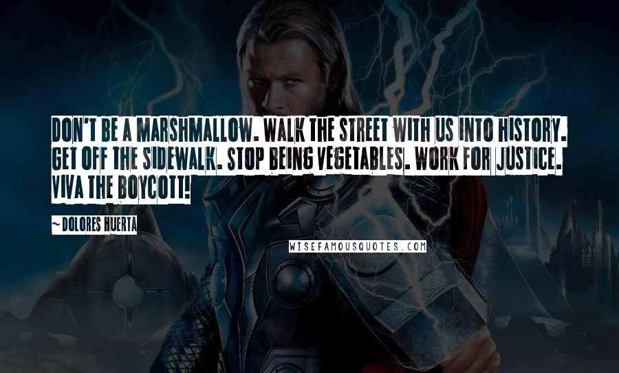 Dolores Huerta Quotes: Don't be a marshmallow. Walk the street with us into history. Get off the sidewalk. Stop being vegetables. Work for Justice. Viva the boycott!