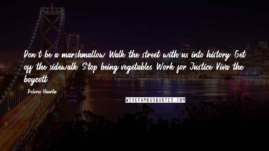 Dolores Huerta Quotes: Don't be a marshmallow. Walk the street with us into history. Get off the sidewalk. Stop being vegetables. Work for Justice. Viva the boycott!