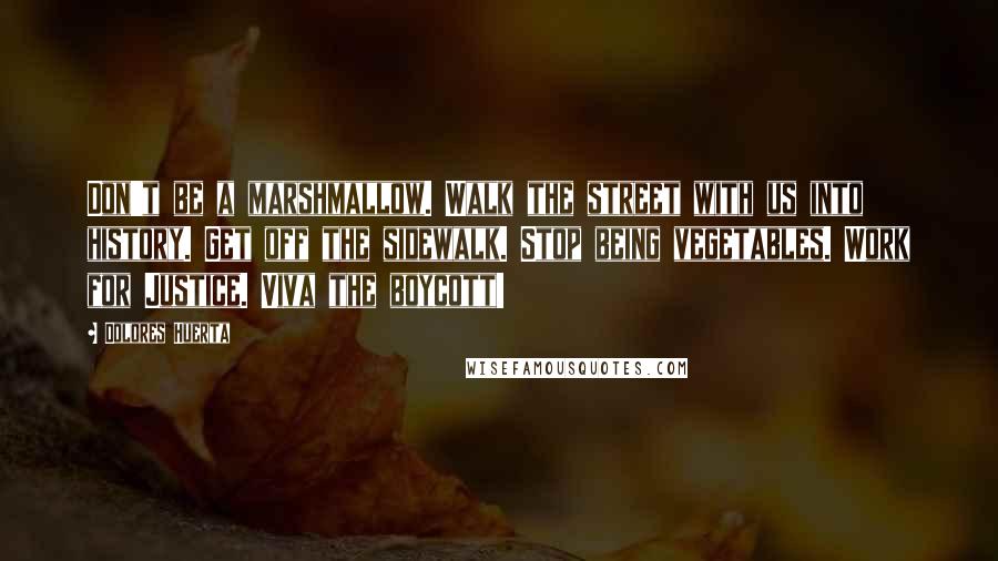 Dolores Huerta Quotes: Don't be a marshmallow. Walk the street with us into history. Get off the sidewalk. Stop being vegetables. Work for Justice. Viva the boycott!
