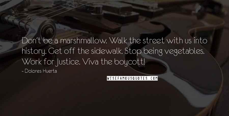 Dolores Huerta Quotes: Don't be a marshmallow. Walk the street with us into history. Get off the sidewalk. Stop being vegetables. Work for Justice. Viva the boycott!