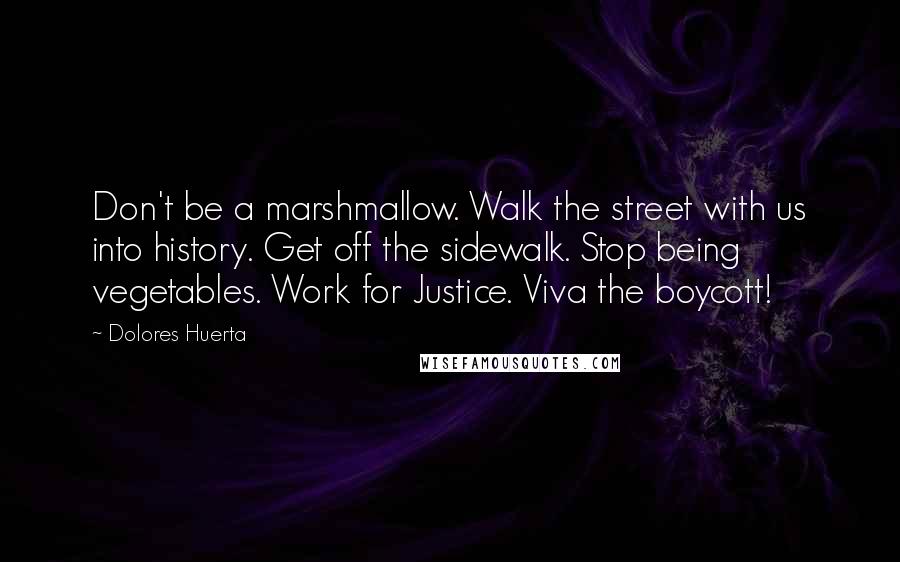 Dolores Huerta Quotes: Don't be a marshmallow. Walk the street with us into history. Get off the sidewalk. Stop being vegetables. Work for Justice. Viva the boycott!