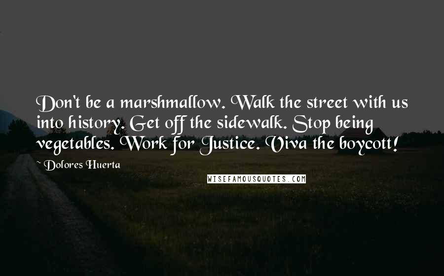 Dolores Huerta Quotes: Don't be a marshmallow. Walk the street with us into history. Get off the sidewalk. Stop being vegetables. Work for Justice. Viva the boycott!