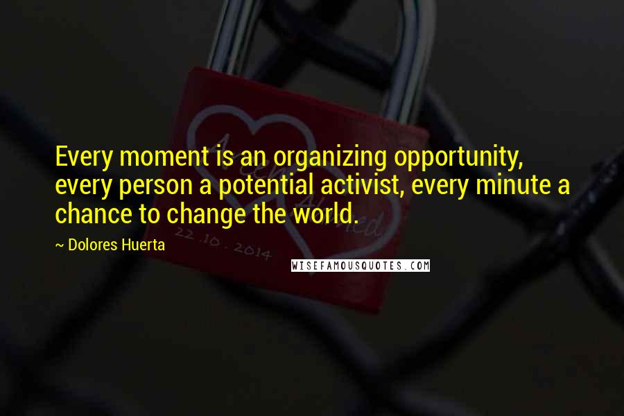 Dolores Huerta Quotes: Every moment is an organizing opportunity, every person a potential activist, every minute a chance to change the world.