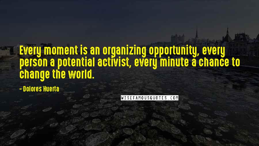 Dolores Huerta Quotes: Every moment is an organizing opportunity, every person a potential activist, every minute a chance to change the world.