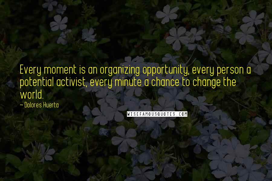 Dolores Huerta Quotes: Every moment is an organizing opportunity, every person a potential activist, every minute a chance to change the world.