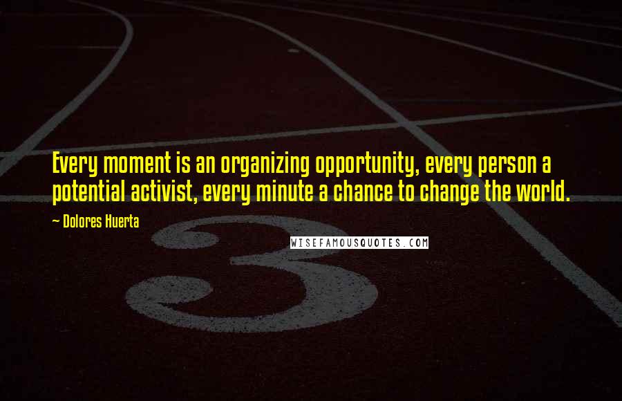 Dolores Huerta Quotes: Every moment is an organizing opportunity, every person a potential activist, every minute a chance to change the world.