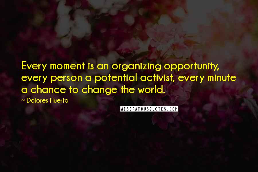 Dolores Huerta Quotes: Every moment is an organizing opportunity, every person a potential activist, every minute a chance to change the world.