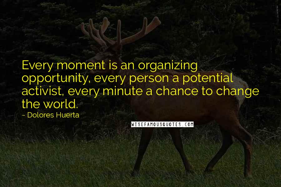 Dolores Huerta Quotes: Every moment is an organizing opportunity, every person a potential activist, every minute a chance to change the world.