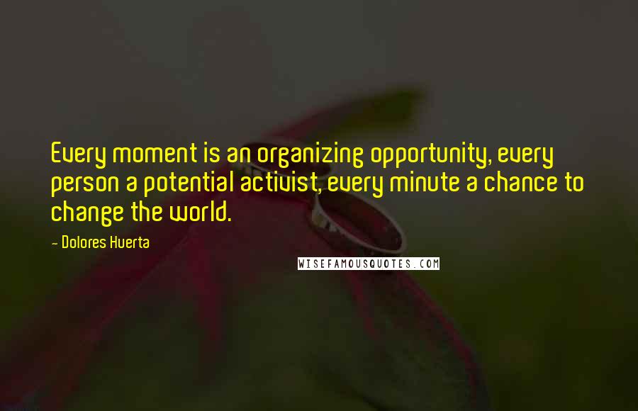 Dolores Huerta Quotes: Every moment is an organizing opportunity, every person a potential activist, every minute a chance to change the world.