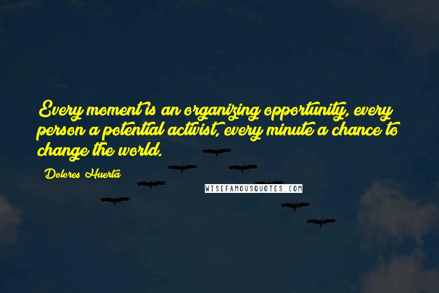 Dolores Huerta Quotes: Every moment is an organizing opportunity, every person a potential activist, every minute a chance to change the world.