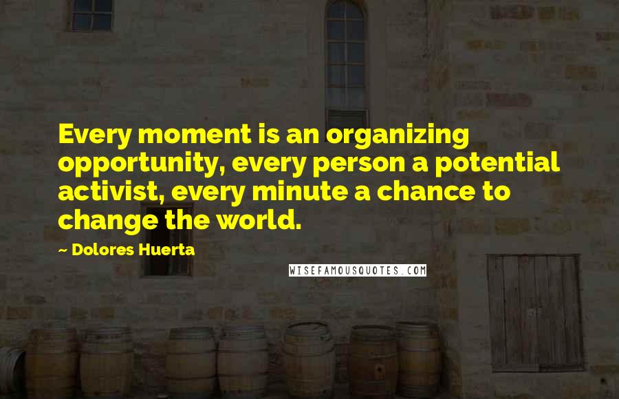 Dolores Huerta Quotes: Every moment is an organizing opportunity, every person a potential activist, every minute a chance to change the world.