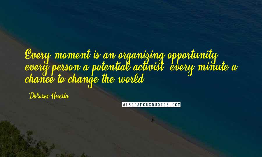 Dolores Huerta Quotes: Every moment is an organizing opportunity, every person a potential activist, every minute a chance to change the world.