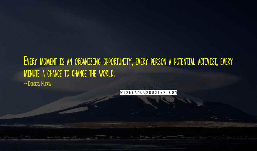 Dolores Huerta Quotes: Every moment is an organizing opportunity, every person a potential activist, every minute a chance to change the world.