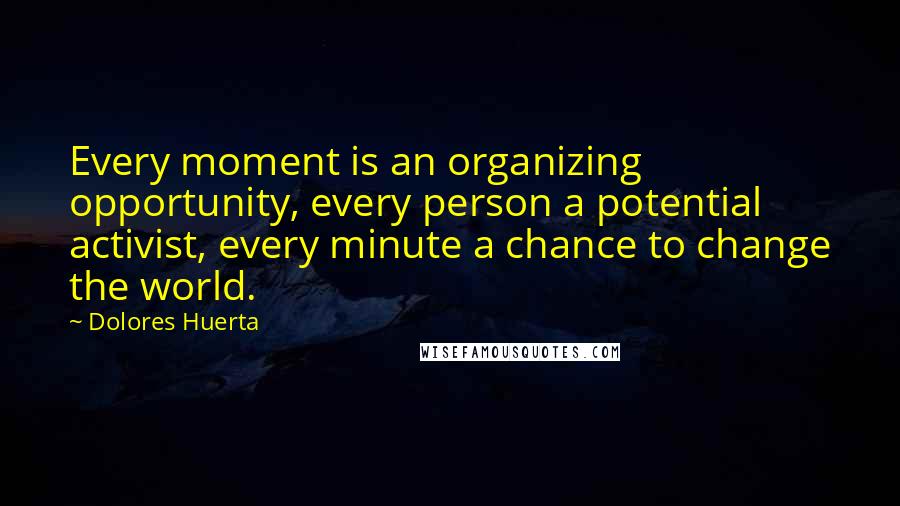 Dolores Huerta Quotes: Every moment is an organizing opportunity, every person a potential activist, every minute a chance to change the world.