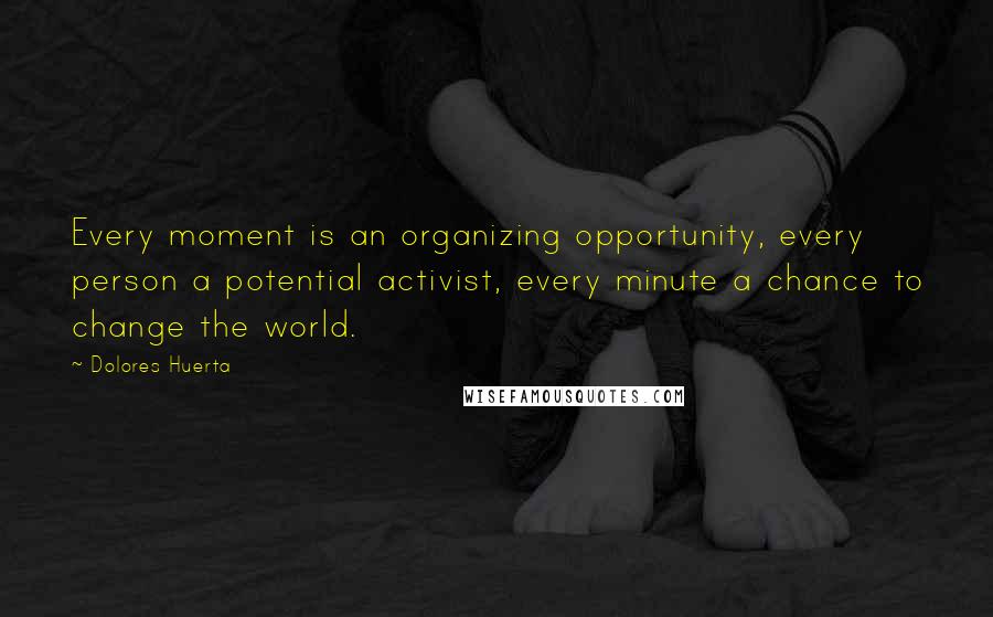 Dolores Huerta Quotes: Every moment is an organizing opportunity, every person a potential activist, every minute a chance to change the world.