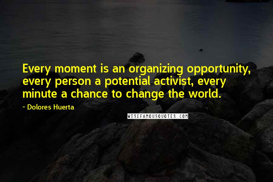 Dolores Huerta Quotes: Every moment is an organizing opportunity, every person a potential activist, every minute a chance to change the world.