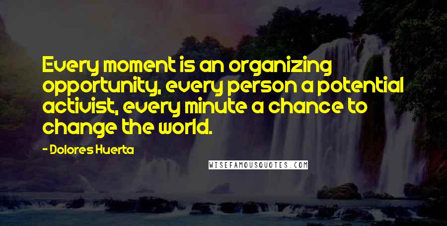 Dolores Huerta Quotes: Every moment is an organizing opportunity, every person a potential activist, every minute a chance to change the world.