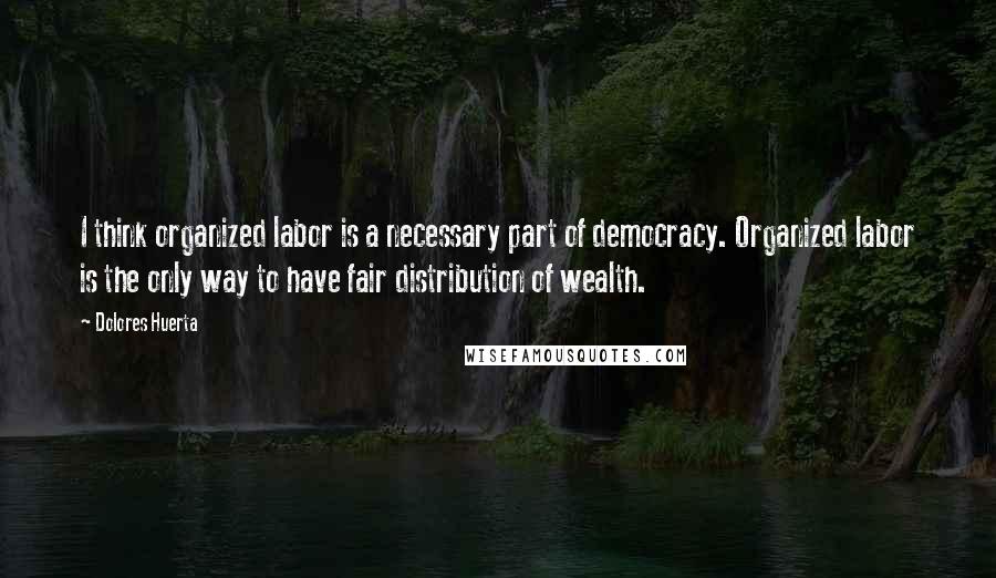 Dolores Huerta Quotes: I think organized labor is a necessary part of democracy. Organized labor is the only way to have fair distribution of wealth.