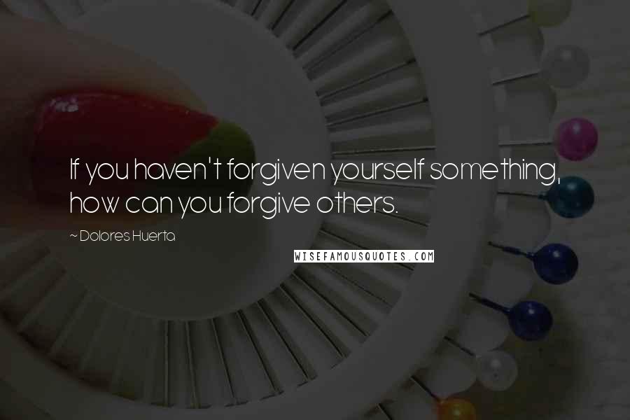 Dolores Huerta Quotes: If you haven't forgiven yourself something, how can you forgive others.