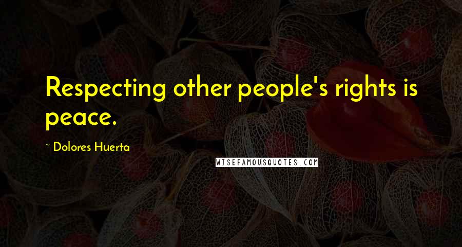 Dolores Huerta Quotes: Respecting other people's rights is peace.