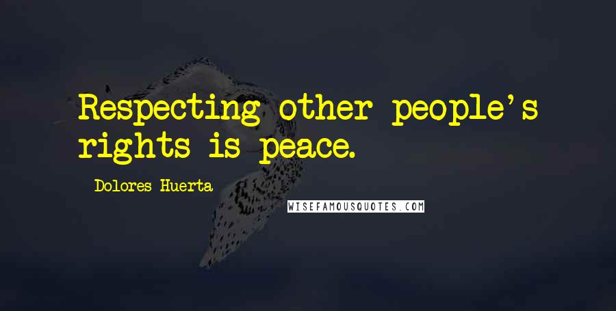 Dolores Huerta Quotes: Respecting other people's rights is peace.