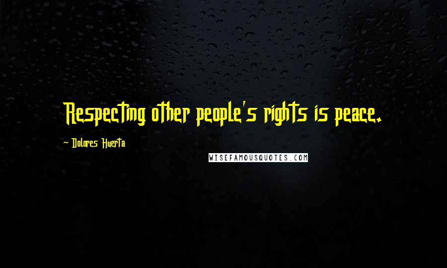 Dolores Huerta Quotes: Respecting other people's rights is peace.