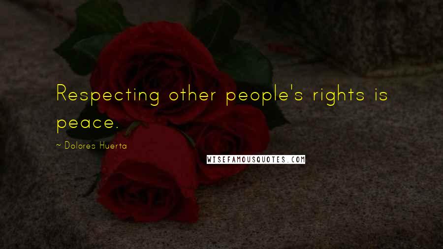 Dolores Huerta Quotes: Respecting other people's rights is peace.