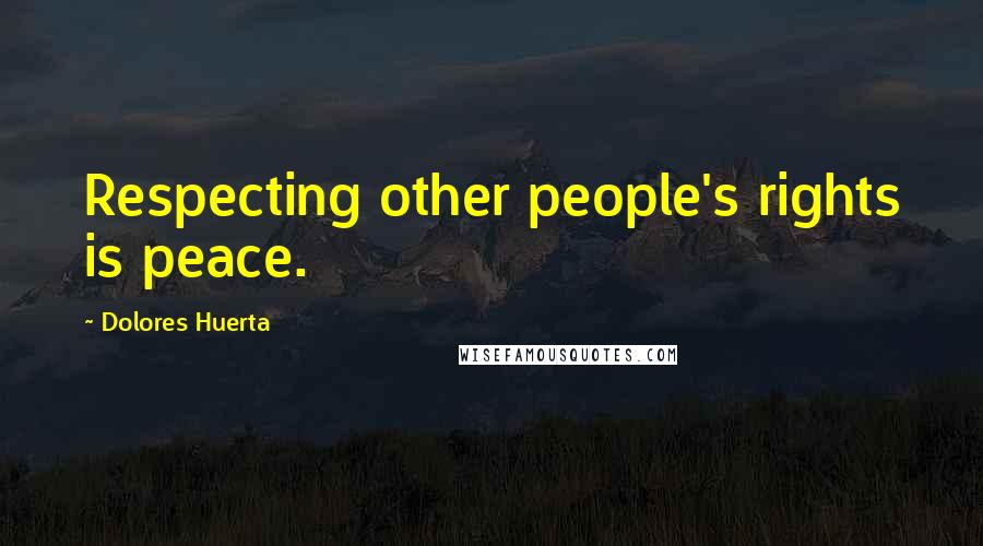 Dolores Huerta Quotes: Respecting other people's rights is peace.