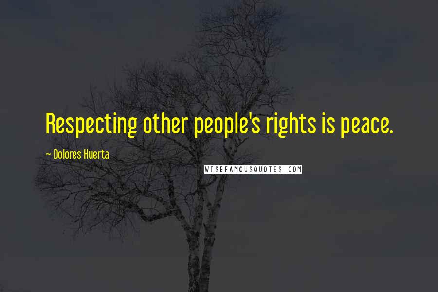 Dolores Huerta Quotes: Respecting other people's rights is peace.